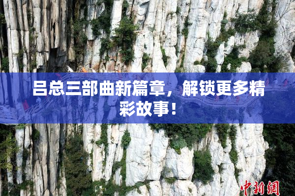 吕总三部曲新篇章，解锁更多精彩故事！