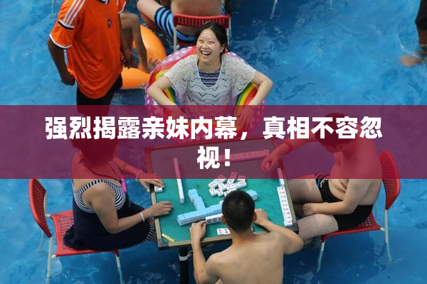 强烈揭露亲妹内幕，真相不容忽视！