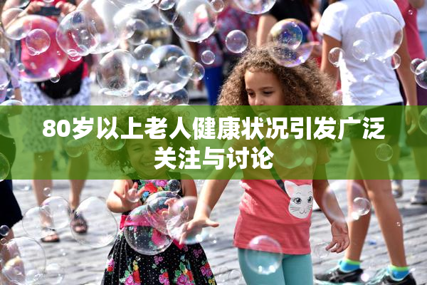 80岁以上老人健康状况引发广泛关注与讨论