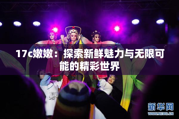 17c嫩嫩：探索新鲜魅力与无限可能的精彩世界
