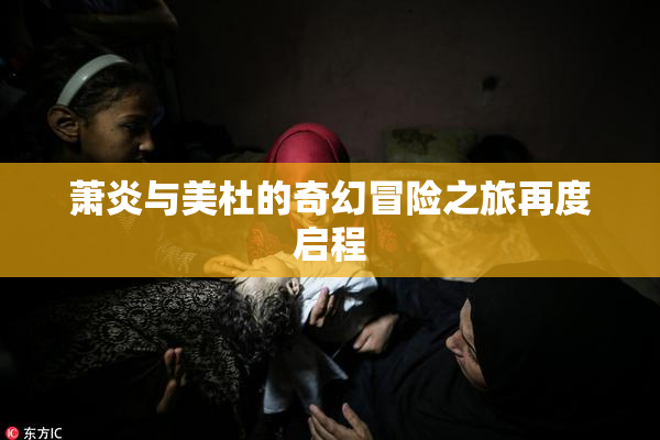 萧炎与美杜的奇幻冒险之旅再度启程