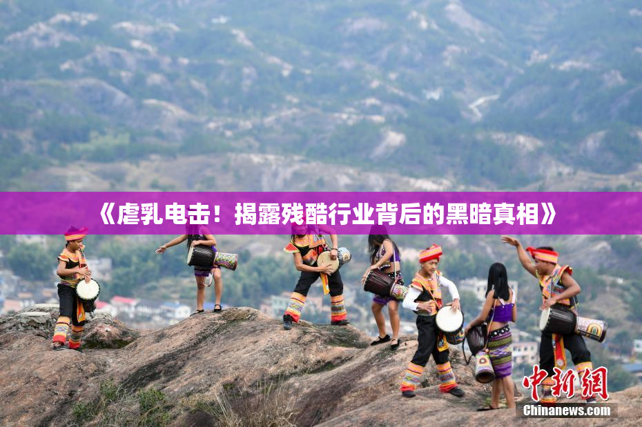《虐乳电击！揭露残酷行业背后的黑暗真相》