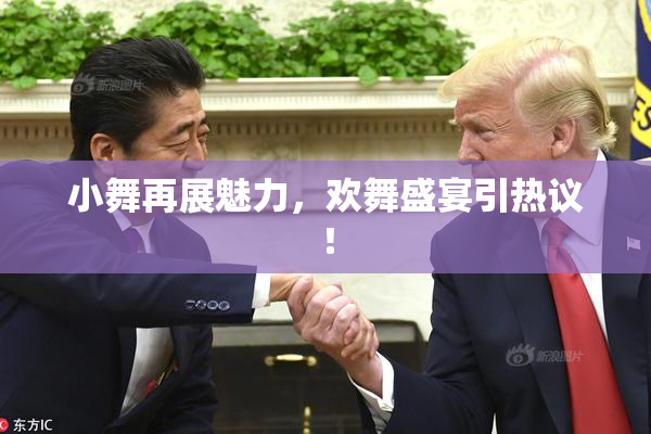 小舞再展魅力，欢舞盛宴引热议！
