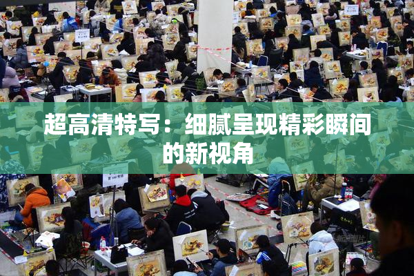 超高清特写：细腻呈现精彩瞬间的新视角