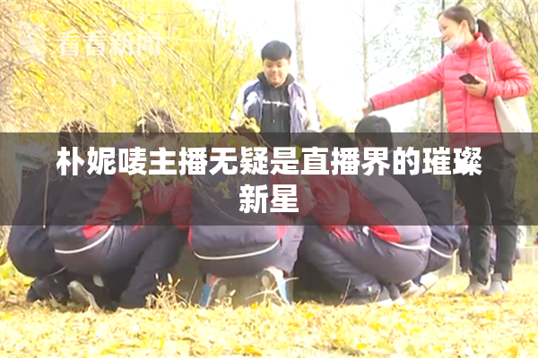 朴妮唛主播无疑是直播界的璀璨新星