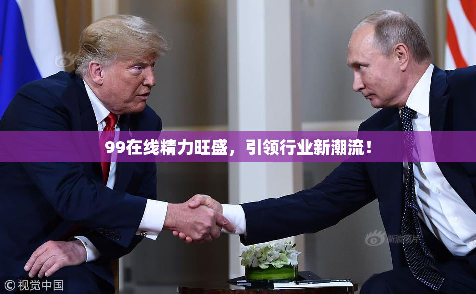 99在线精力旺盛，引领行业新潮流！