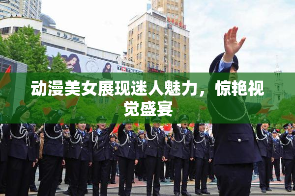 动漫美女展现迷人魅力，惊艳视觉盛宴