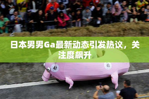 日本男男Ga最新动态引发热议，关注度飙升