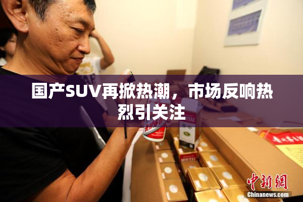 国产SUV再掀热潮，市场反响热烈引关注