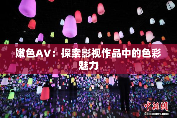 嫩色AV：探索影视作品中的色彩魅力