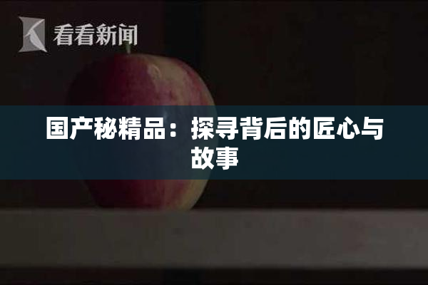 国产秘精品：探寻背后的匠心与故事