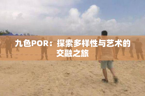 九色POR：探索多样性与艺术的交融之旅