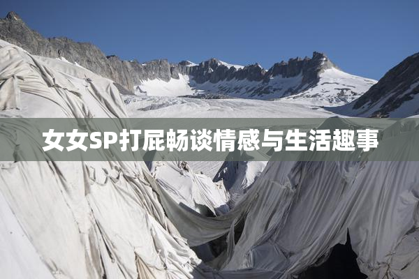 女女SP打屁畅谈情感与生活趣事