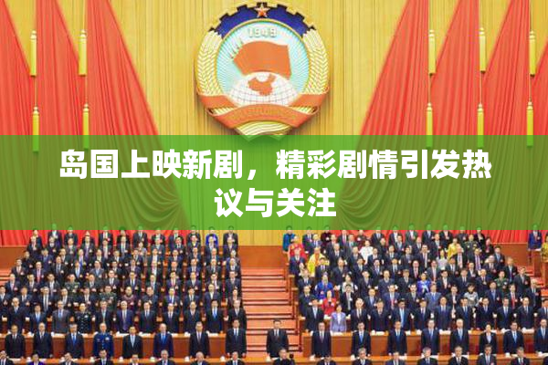 岛国上映新剧，精彩剧情引发热议与关注