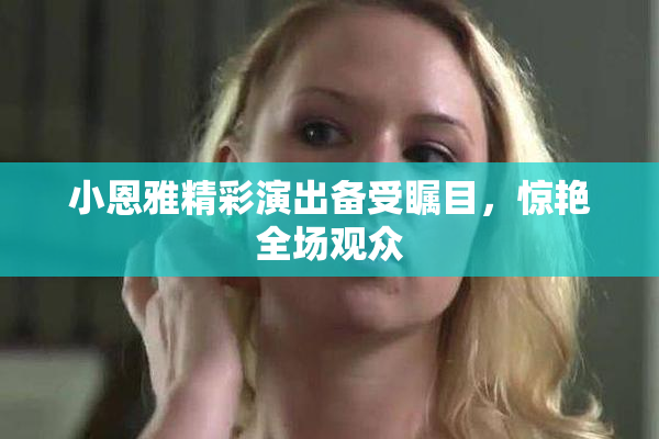 小恩雅精彩演出备受瞩目，惊艳全场观众