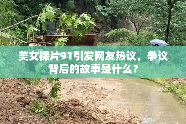 美女裸片91引发网友热议，争议背后的故事是什么？