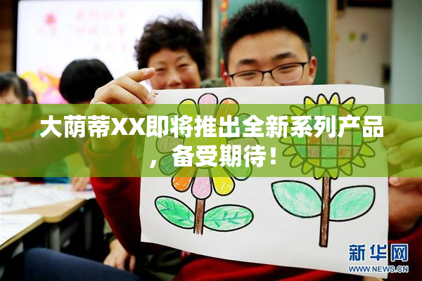 大荫蒂XX即将推出全新系列产品，备受期待！