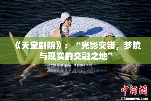 《天堂剧院》：“光影交错，梦境与现实的交融之地”