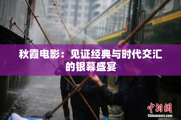 秋霞电影：见证经典与时代交汇的银幕盛宴