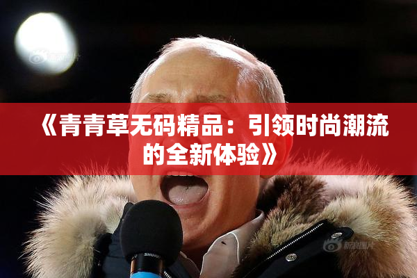 《青青草无码精品：引领时尚潮流的全新体验》