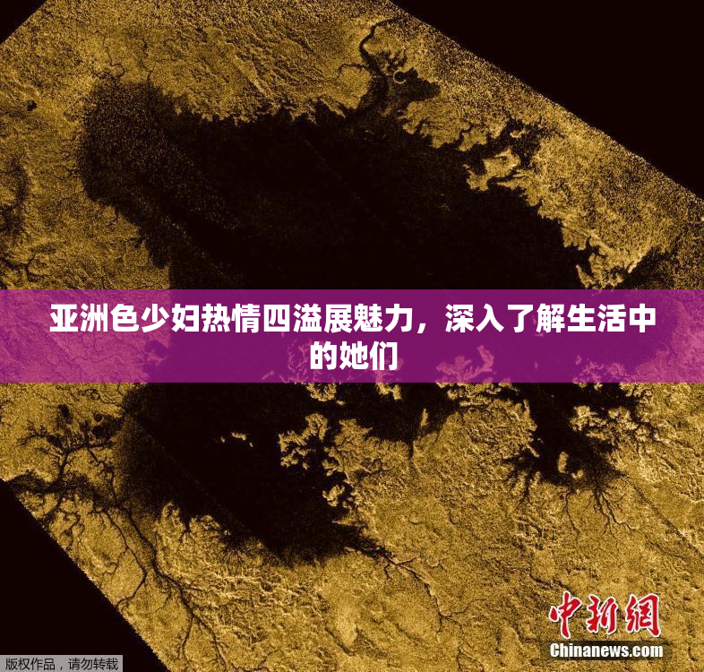 亚洲色少妇热情四溢展魅力，深入了解生活中的她们