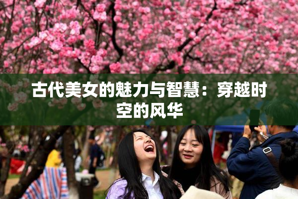 古代美女的魅力与智慧：穿越时空的风华