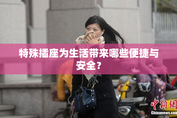特殊插座为生活带来哪些便捷与安全？