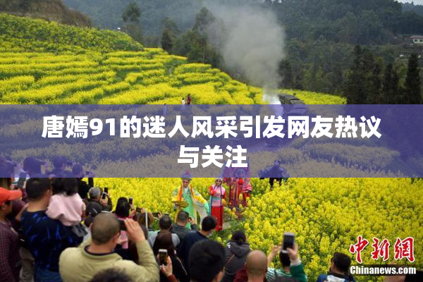 唐嫣91的迷人风采引发网友热议与关注