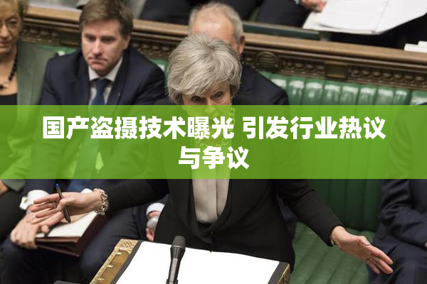 国产盗摄技术曝光 引发行业热议与争议