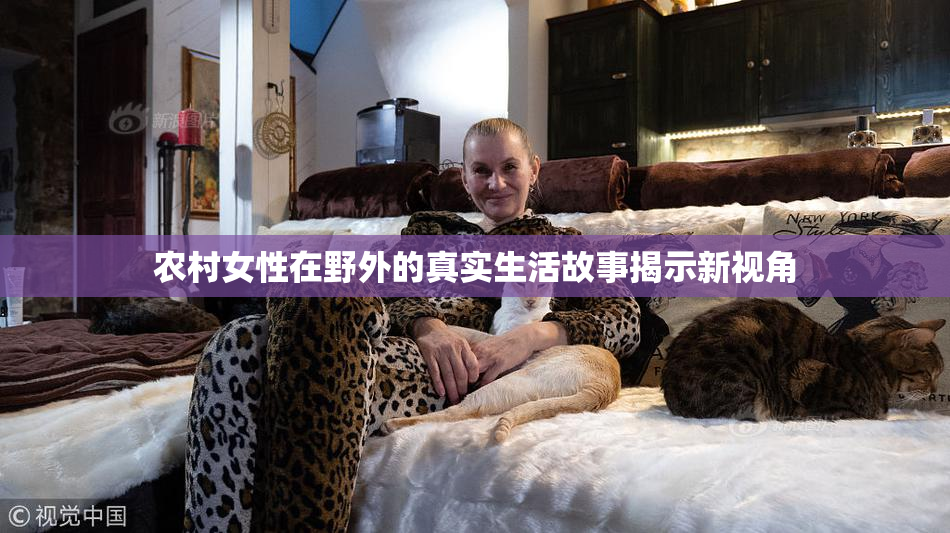 农村女性在野外的真实生活故事揭示新视角