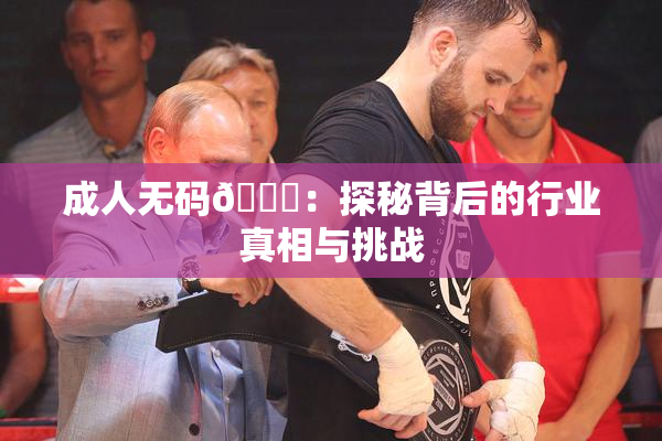 成人无码🔞：探秘背后的行业真相与挑战