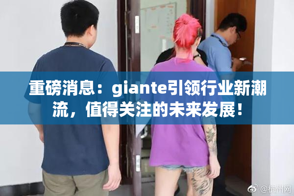 重磅消息：giante引领行业新潮流，值得关注的未来发展！