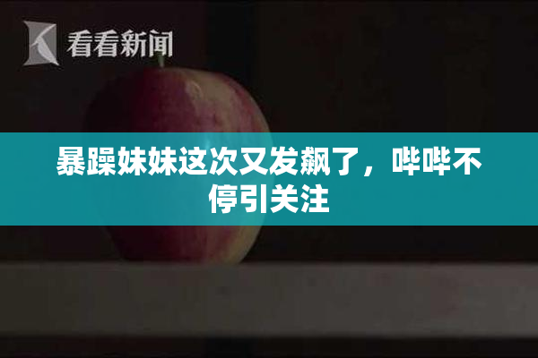 暴躁妹妹这次又发飙了，哔哔不停引关注