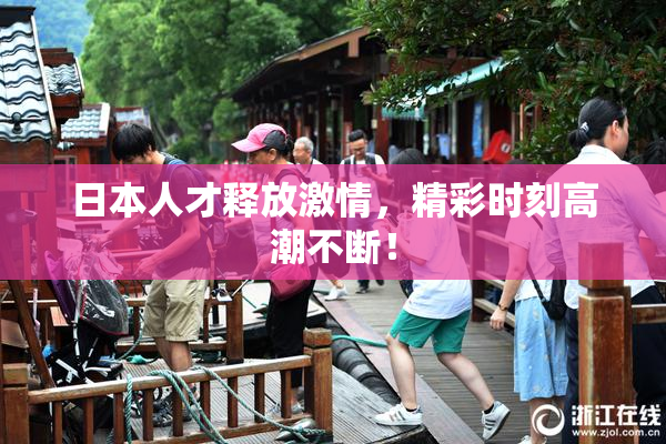 日本人才释放激情，精彩时刻高潮不断！