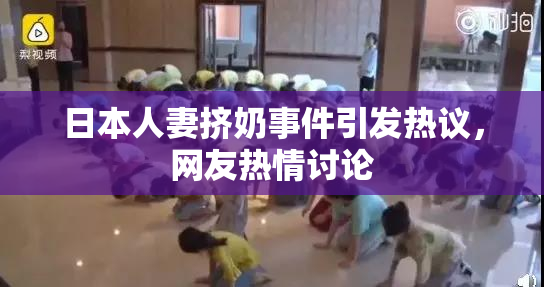 日本人妻挤奶事件引发热议，网友热情讨论