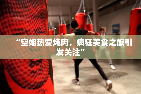 “空姐热爱炖肉，疯狂美食之旅引发关注”