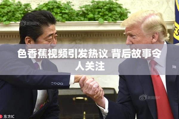 色香蕉视频引发热议 背后故事令人关注