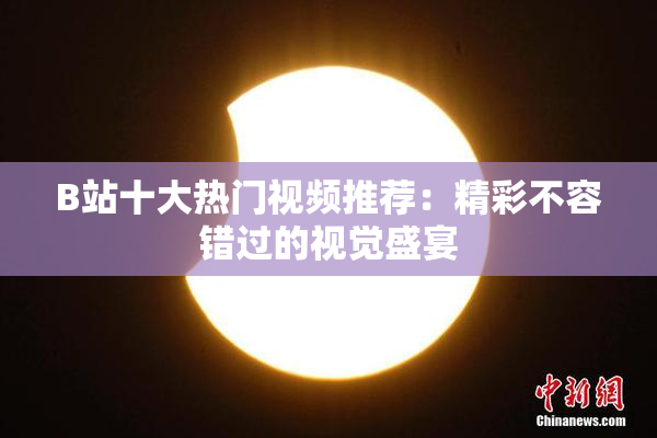B站十大热门视频推荐：精彩不容错过的视觉盛宴
