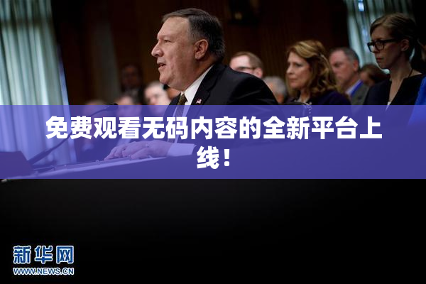 免费观看无码内容的全新平台上线！