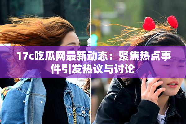 17c吃瓜网最新动态：聚焦热点事件引发热议与讨论
