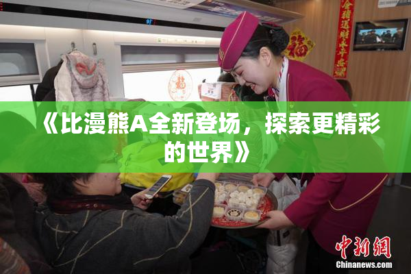 《比漫熊A全新登场，探索更精彩的世界》
