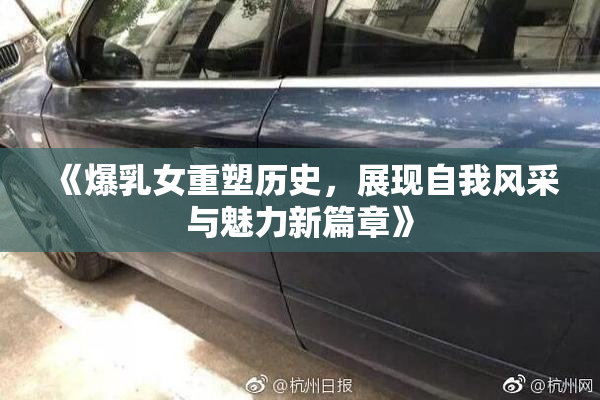 《爆乳女重塑历史，展现自我风采与魅力新篇章》