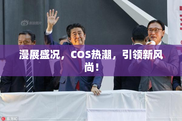 漫展盛况，COS热潮，引领新风尚！