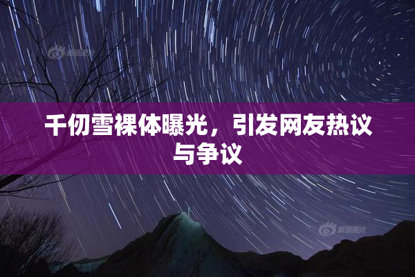 千仞雪裸体曝光，引发网友热议与争议