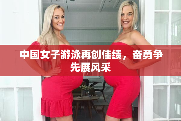 中国女子游泳再创佳绩，奋勇争先展风采