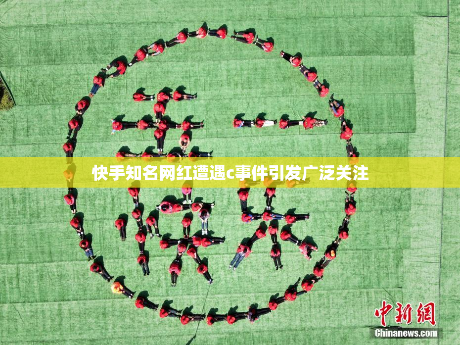 快手知名网红遭遇c事件引发广泛关注