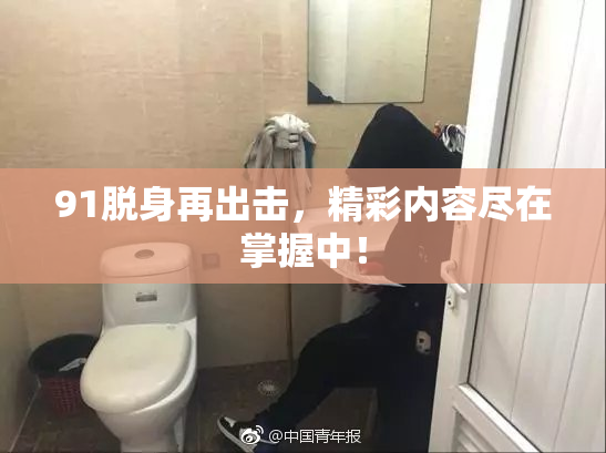 91脱身再出击，精彩内容尽在掌握中！