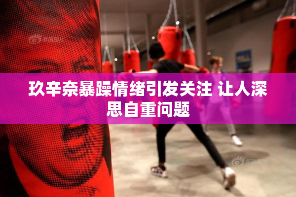 玖辛奈暴躁情绪引发关注 让人深思自重问题