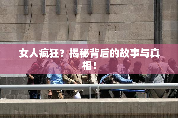 女人疯狂？揭秘背后的故事与真相！