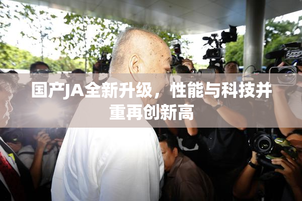国产JA全新升级，性能与科技并重再创新高